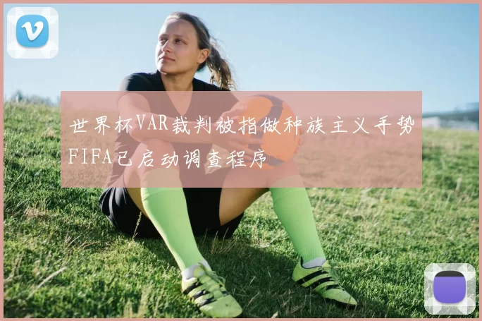 世界杯VAR裁判被指做种族主义手势FIFA已启动调查程序