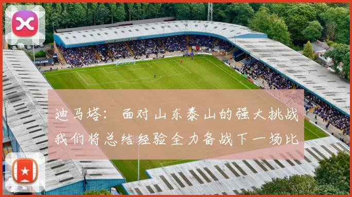 迪马塔：面对山东泰山的强大挑战我们将总结经验全力备战下一场比赛