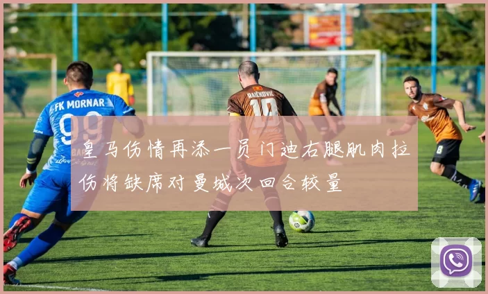 皇马伤情再添一员门迪右腿肌肉拉伤将缺席对曼城次回合较量
