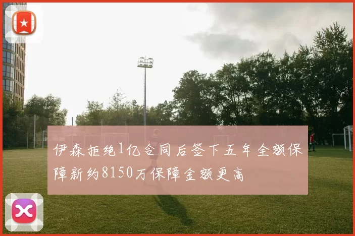 伊森拒绝1亿合同后签下五年全额保障新约8150万保障金额更高