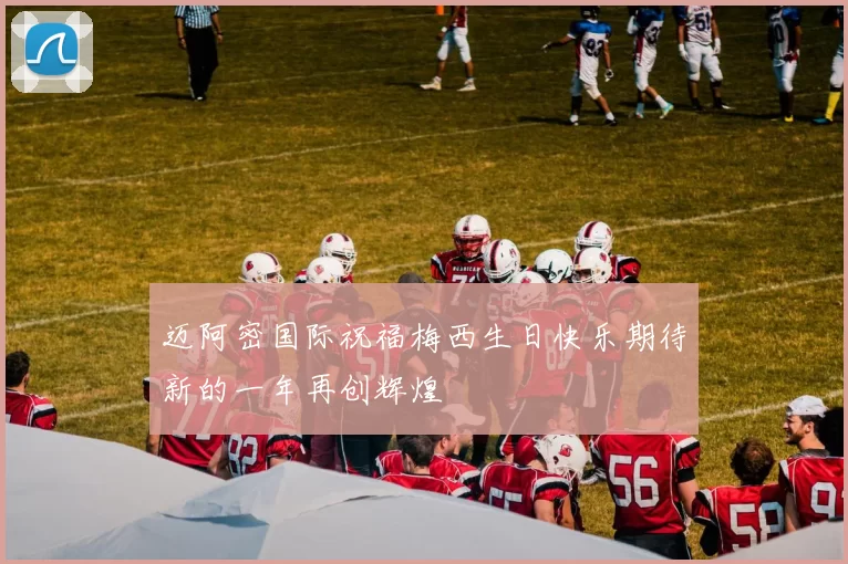 迈阿密国际祝福梅西生日快乐期待新的一年再创辉煌