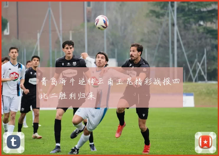 青岛海牛逆转云南玉昆精彩战报四比二胜利归来