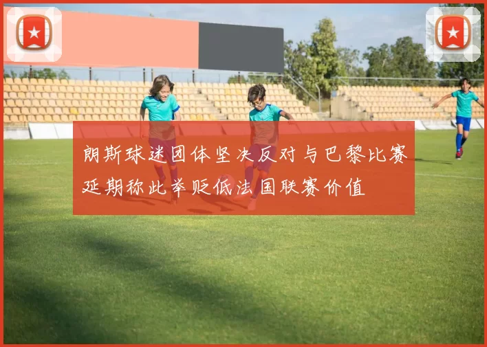 朗斯球迷团体坚决反对与巴黎比赛延期称此举贬低法国联赛价值