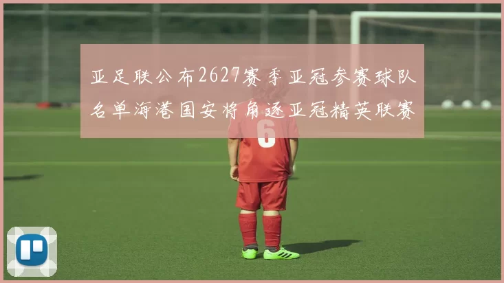 亚足联公布2627赛季亚冠参赛球队名单海港国安将角逐亚冠精英联赛
