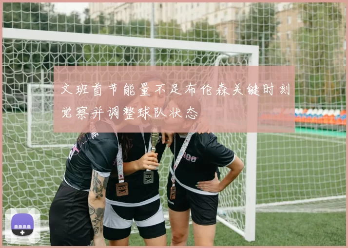 文班首节能量不足布伦森关键时刻觉察并调整球队状态