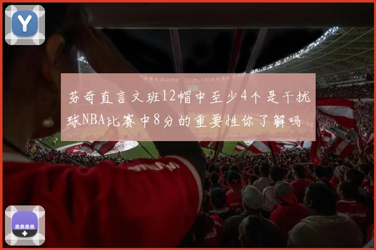 芬奇直言文班12帽中至少4个是干扰球NBA比赛中8分的重要性你了解吗