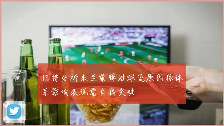 旧将分析米兰前锋进球荒原因称体系影响表现需自我突破