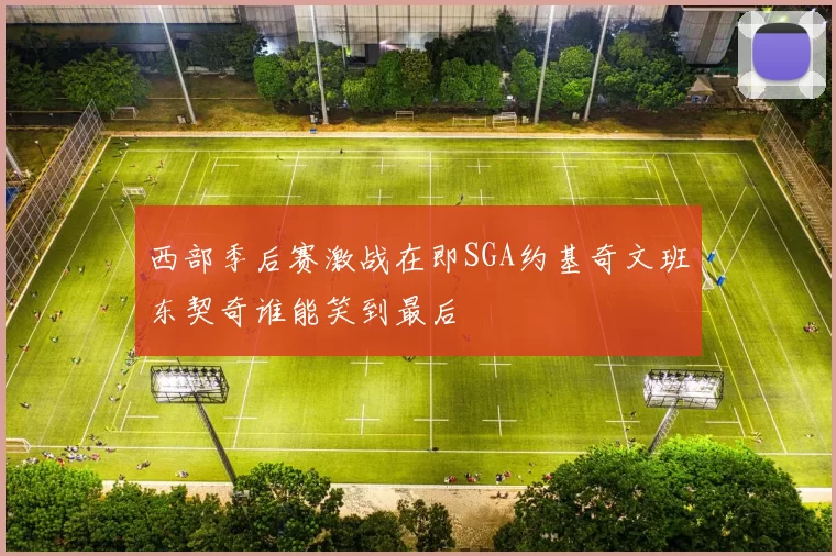 西部季后赛激战在即SGA约基奇文班东契奇谁能笑到最后