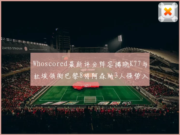 Whoscored最新评分阵容揭晓K77与杜埃领衔巴黎8将阿森纳3人强势入选