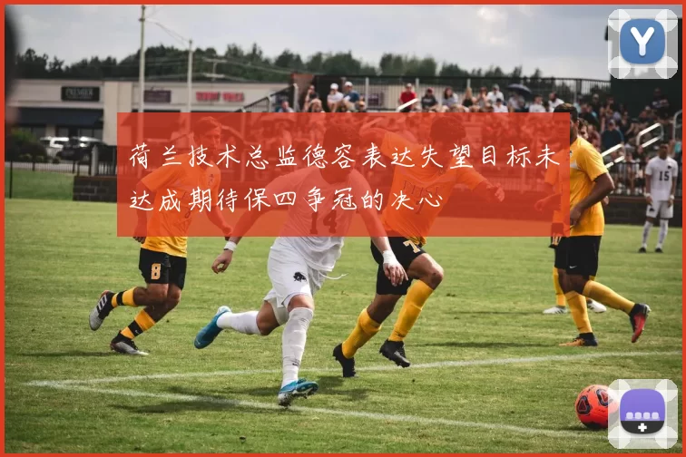 荷兰技术总监德容表达失望目标未达成期待保四争冠的决心