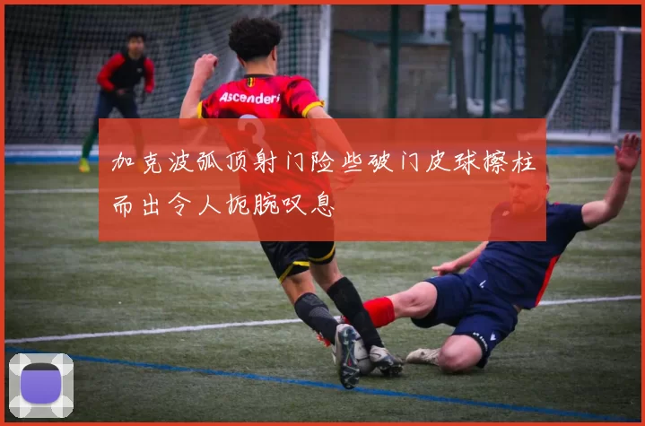 加克波弧顶射门险些破门皮球擦柱而出令人扼腕叹息