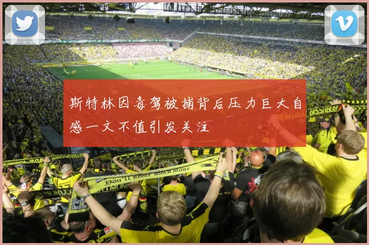 斯特林因毒驾被捕背后压力巨大自感一文不值引发关注