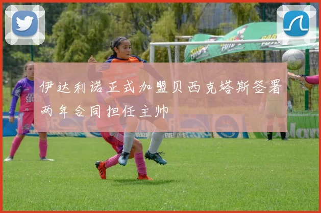 伊达利诺正式加盟贝西克塔斯签署两年合同担任主帅