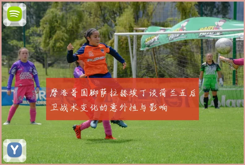 摩洛哥国脚萨拉赫埃丁谈荷兰五后卫战术变化的意外性与影响