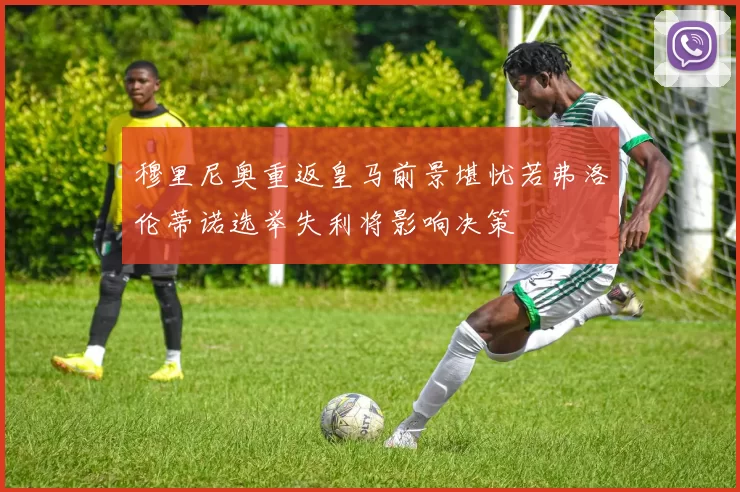 穆里尼奥重返皇马前景堪忧若弗洛伦蒂诺选举失利将影响决策