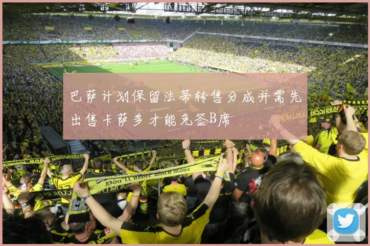 巴萨计划保留法蒂转售分成并需先出售卡萨多才能免签B席