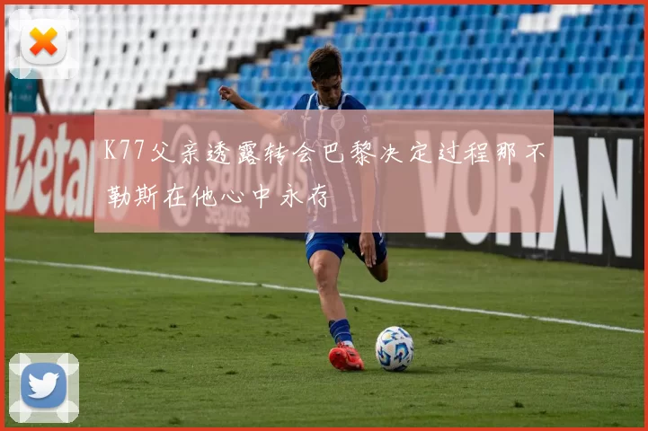 K77父亲透露转会巴黎决定过程那不勒斯在他心中永存