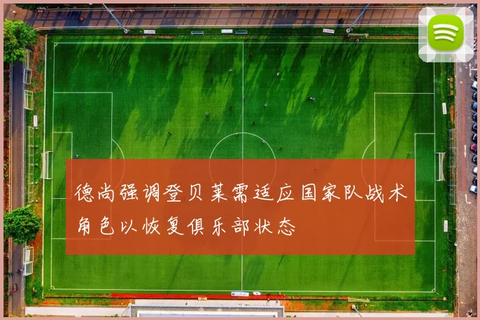 德尚强调登贝莱需适应国家队战术角色以恢复俱乐部状态