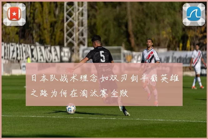 日本队战术理念如双刃剑半截英雄之路为何在淘汰赛全败