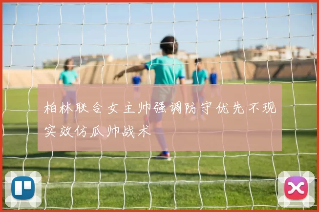 柏林联合女主帅强调防守优先不现实效仿瓜帅战术