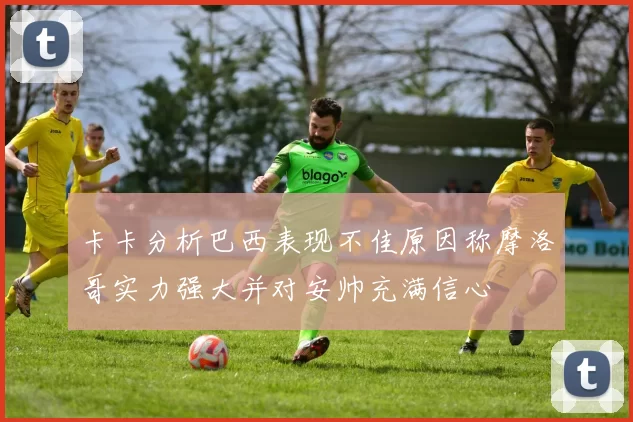 卡卡分析巴西表现不佳原因称摩洛哥实力强大并对安帅充满信心