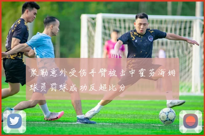 聚勒意外受伤手臂被击中霍芬海姆球员罚球成功反超比分