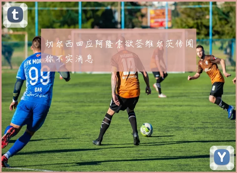 切尔西回应阿隆索欲签维尔茨传闻称不实消息