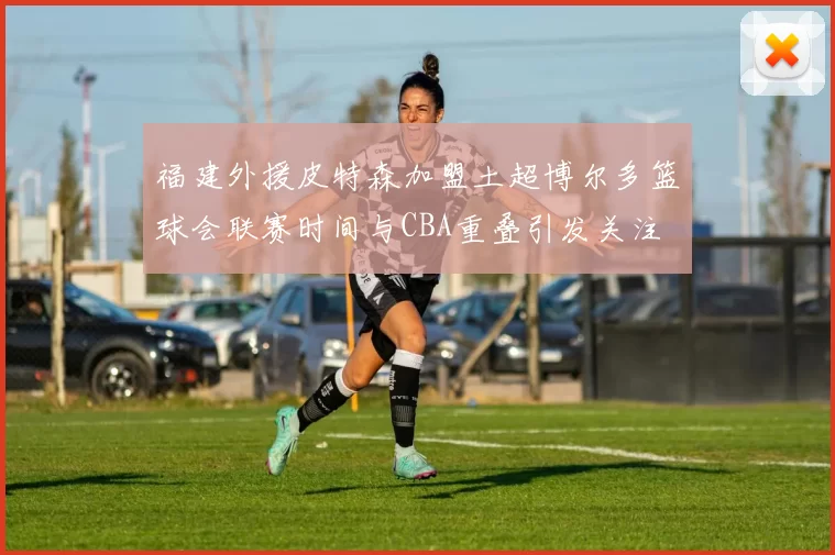 福建外援皮特森加盟土超博尔多篮球会联赛时间与CBA重叠引发关注