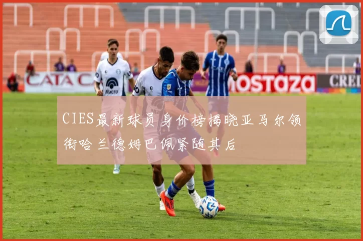 CIES最新球员身价榜揭晓亚马尔领衔哈兰德姆巴佩紧随其后