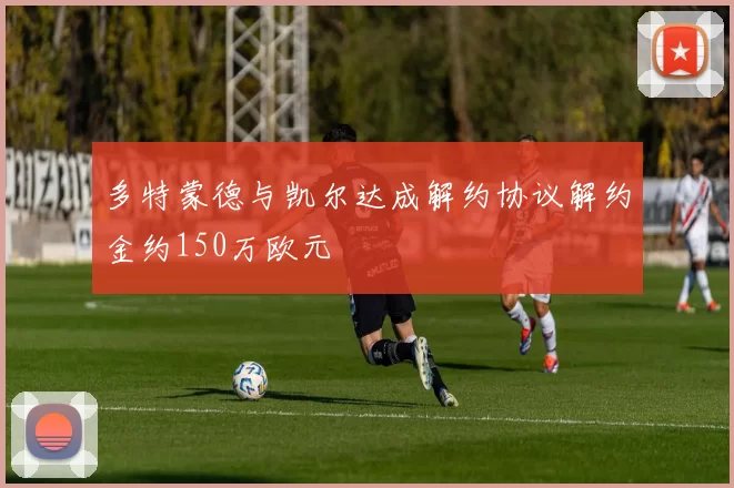 多特蒙德与凯尔达成解约协议解约金约150万欧元