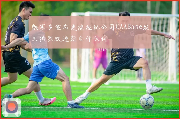 凯塞多宣布更换经纪公司CAABase发文热烈欢迎新合作伙伴