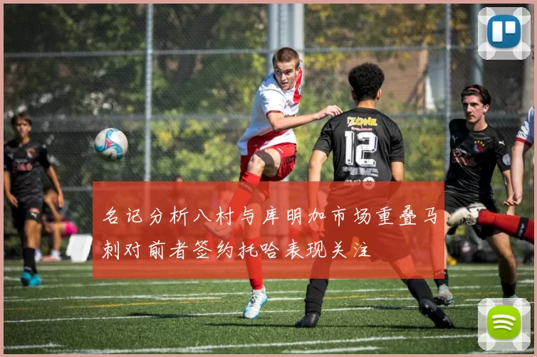 名记分析八村与库明加市场重叠马刺对前者签约托哈表现关注