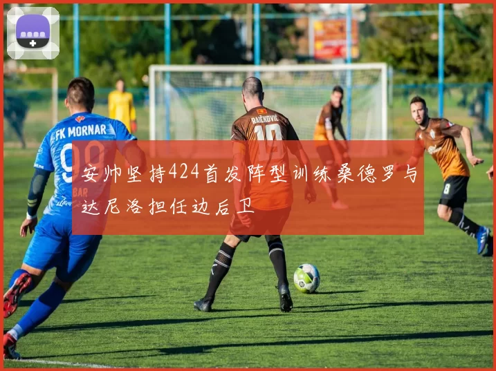 安帅坚持424首发阵型训练桑德罗与达尼洛担任边后卫