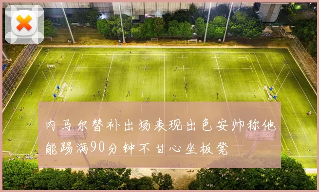 内马尔替补出场表现出色安帅称他能踢满90分钟不甘心坐板凳