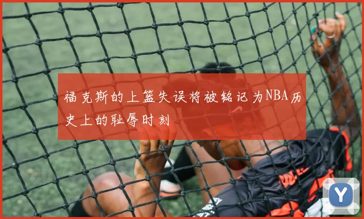 福克斯的上篮失误将被铭记为NBA历史上的耻辱时刻