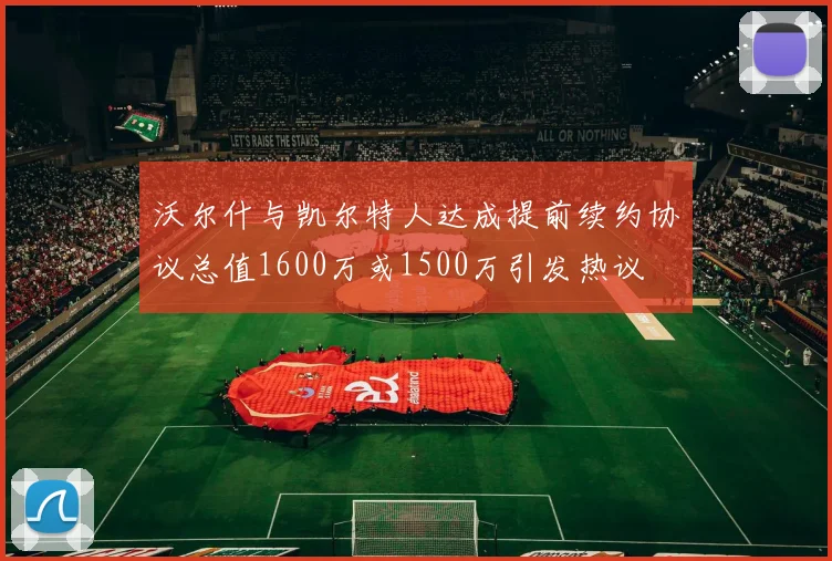 沃尔什与凯尔特人达成提前续约协议总值1600万或1500万引发热议